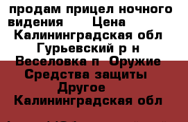 продам прицел ночного видения 2  › Цена ­ 60 000 - Калининградская обл., Гурьевский р-н, Веселовка п. Оружие. Средства защиты » Другое   . Калининградская обл.